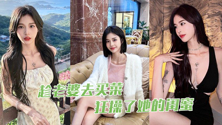 趁老.婆去.买菜狂操了.她的.闺蜜.