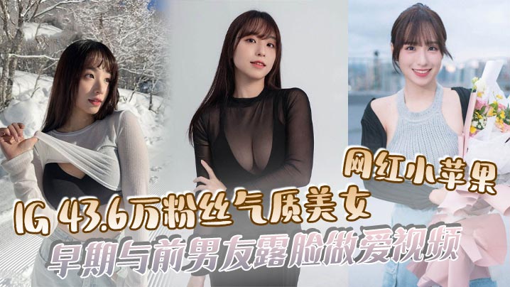 吃瓜IG43.6万粉丝气质美女网红小苹果早期与前男.友露脸做爱视频