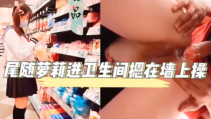 超市尾随萝莉进卫生间无套内射中出性交萝莉.