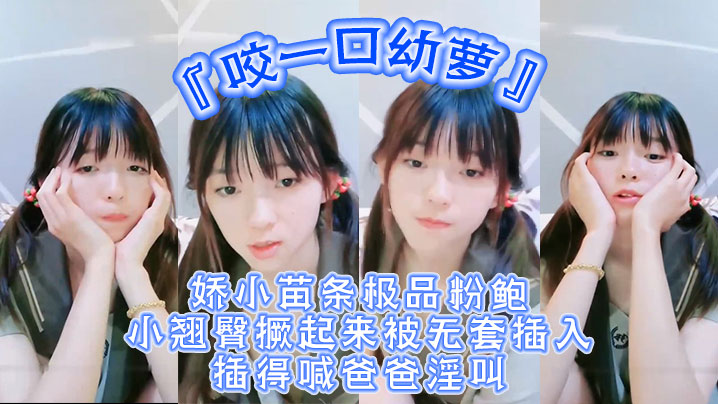 超嫩青春小萝莉咬一口幼萝娇小苗条极品粉鲍小翘臀撅起.来被无套插入插得喊爸爸淫叫