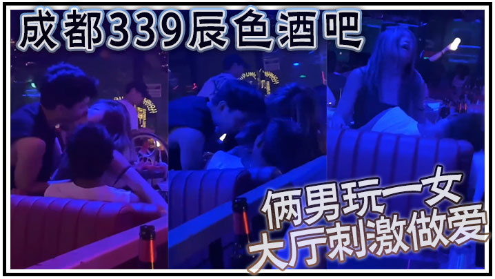 成都339辰色酒吧大厅刺激做爱年轻人玩的就是花俩男.玩一女那么多人众目睽睽下性爱