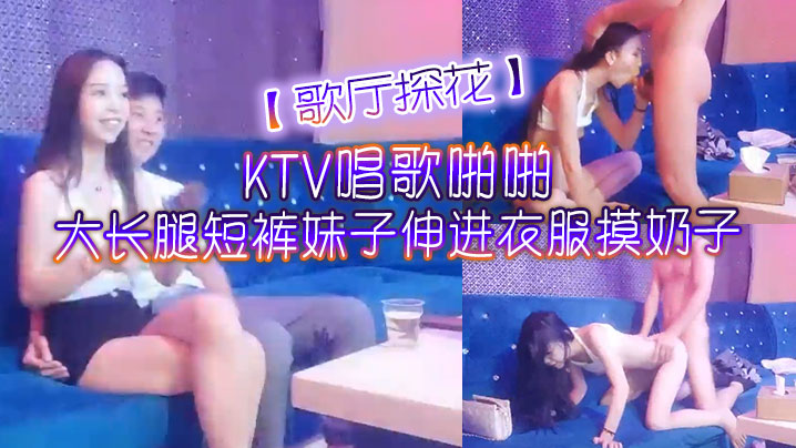 歌厅探花KTV唱歌啪啪大长腿短裤妹子伸进衣服摸奶子.脱掉裤子摸逼掰穴拉手后入抽插猛操