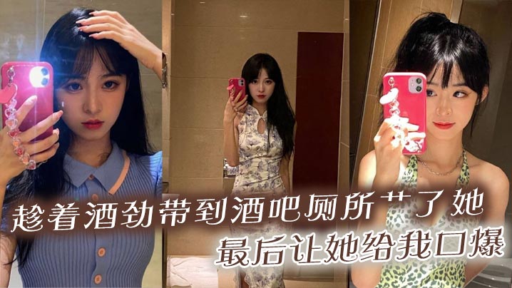 趁着酒劲带到酒吧厕所艹了她最后让她给我口爆.