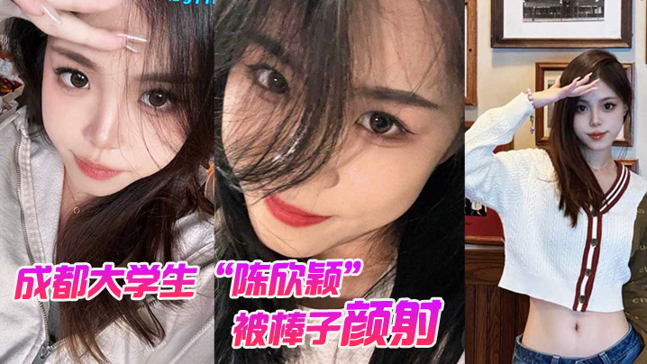 成都大学生陈欣颖被棒子颜射后入还拍摄性爱视频炫耀遭.外网疯传