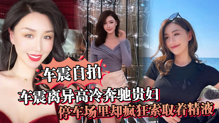 车震自拍车震离异高冷奔驰贵妇停车场里却疯狂索取着精.液户外做爱真刺激