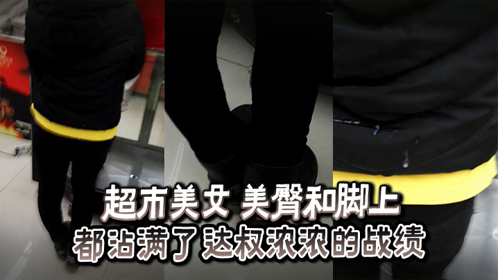 超市美女美臀和脚上_都沾满了达叔浓浓的战绩.