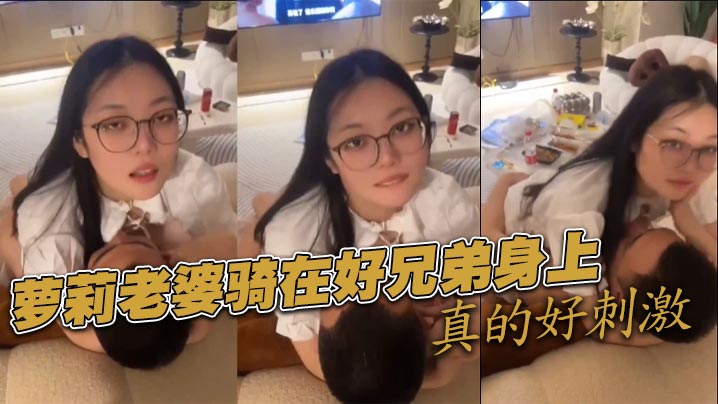 萝莉老婆骑在好兄弟身上真的好刺激.