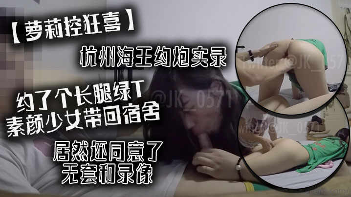 萝莉控狂喜杭州海王约炮实录约了个长腿绿T素颜少女带.回宿舍居然还同意了无套和录像