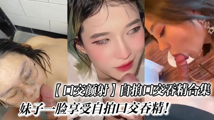 口交颜射自拍口交吞精合集_妹子一脸享受自拍口交吞精.