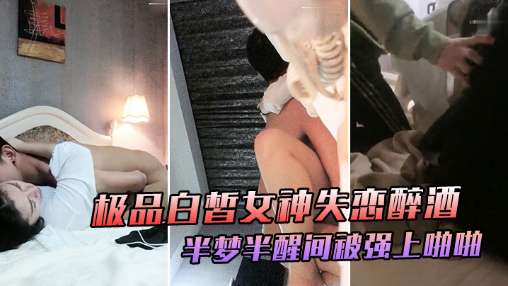 极品白皙女神失恋醉酒于半梦半醒间大喊你不要摸被强上的啪啪爆干极度挣扎仍然插入爆操喊着前男友名字表情娇喘销魂诱人