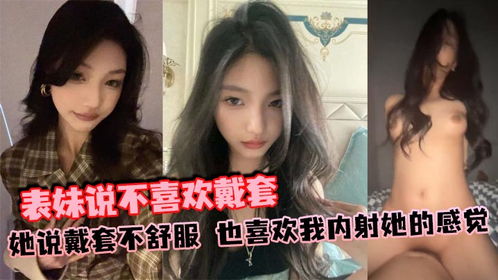 表妹说不喜欢戴套她说戴套不舒服也喜欢我内射她的感觉的