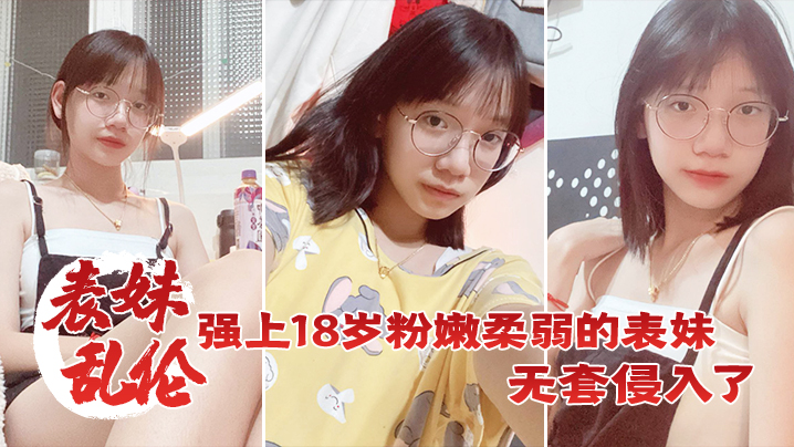 表妹乱伦强上18岁粉嫩柔弱的表妹在表妹的哭声和反抗的中无套侵入了表妹的身体边哄边操