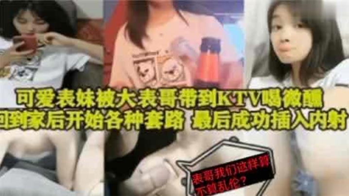 表妹乱伦可爱表妹被大表哥带到KTV喝微醺回到家后开的始各种套路最后成功插入内射