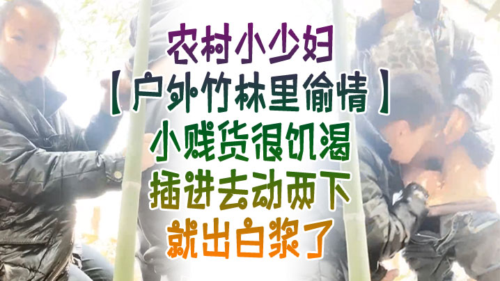 户外竹林里偸情农村小少妇户外竹林里偸情小贱货很饥渴.插进去动两下就出白浆了