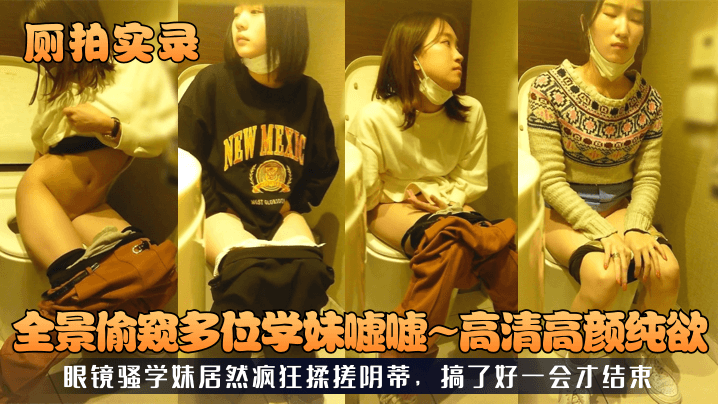 厕拍实录全景偷窥多位学妹嘘嘘高清高颜纯欲眼镜骚学妹.居然疯狂揉搓阴蒂搞了好一会才结束