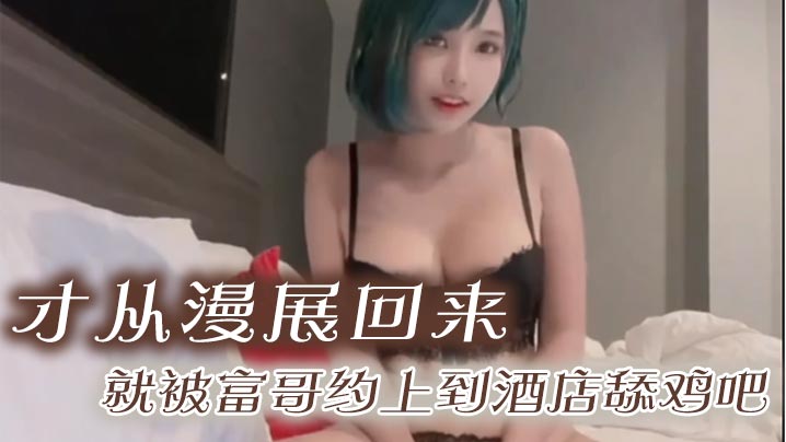 才从漫展回来就被富哥约上到酒店舔鸡吧身材是真的很顶的特别两个大灯被爆肏的晃来晃去简直把人晃晕