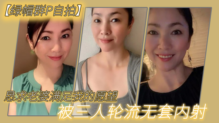 恳求老.婆满足我.的愿.望被三人.轮流无.套.内射.