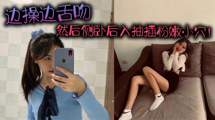 边操边舌吻然后侧卧后入抽插粉嫩小穴的