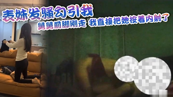 表妹发骚勾引我舅舅前脚刚走我直接把她按着内射了的