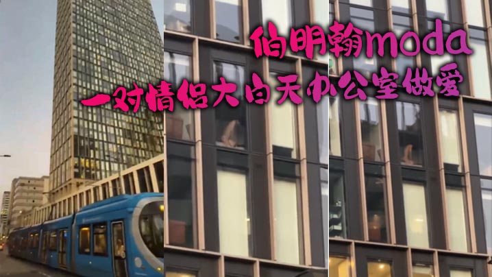 伯明翰moda_一对情侣大白天办公室做爱没拉窗帘被的路人围观路人看爽了现场av