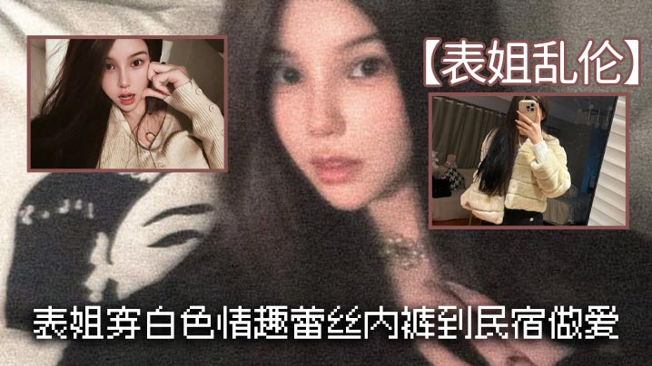 表姐乱伦表姐穿白色情趣蕾丝内裤到民宿做爱的