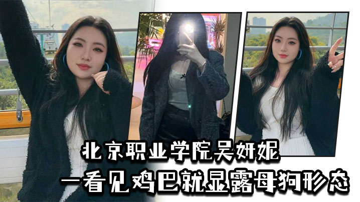 北京职业学院吴妍妮平时高高在上的样子一看见鸡巴就显的露母狗形态