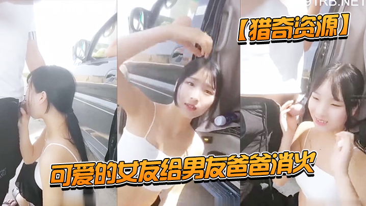 猎奇资源可爱的女友给男友爸爸消火_户外车边跪舔裹屌的深喉口爆射嘴里_自己在旁边录像看着傻笑