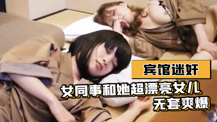 宾馆迷奸女同事和她超漂亮女儿-无套爽爆的