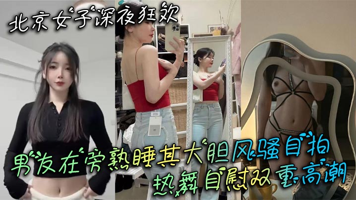 北京女子深夜狂欢男友在旁熟睡其大胆风骚自拍热舞自慰的双重高潮
