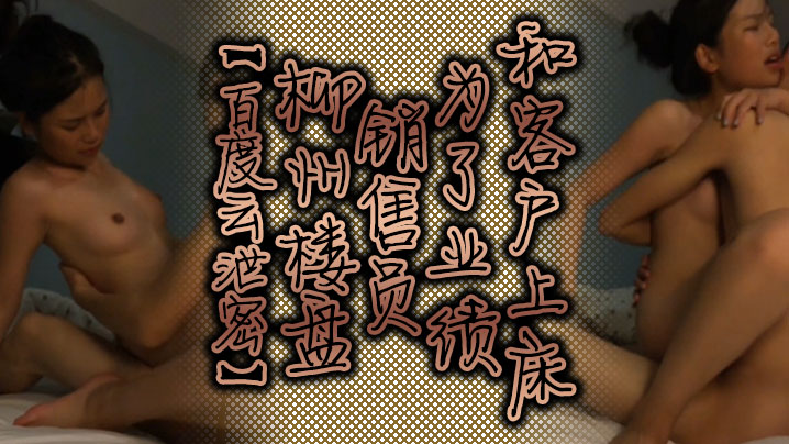 百度云泄密柳州楼盘销售员为了业绩和客户上床的