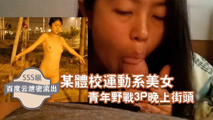 百度云泄密流出某体校运动系美女和两个社会青年野战3的P晚上街头露出