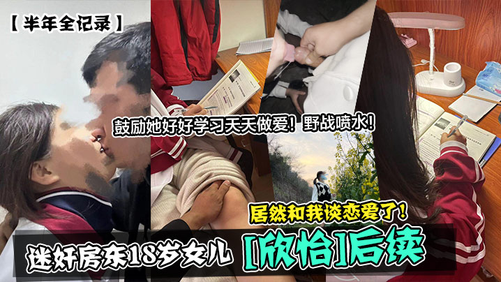 半年全记录迷奸房东18岁女儿欣怡后续居然和我谈恋爱的了鼓励她好好学习天天做爱野战喷水