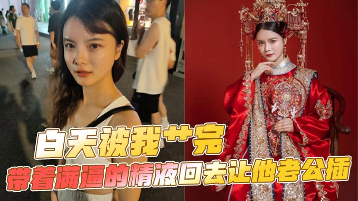 白天被我艹完带着满逼的精液回去让他老公插的
