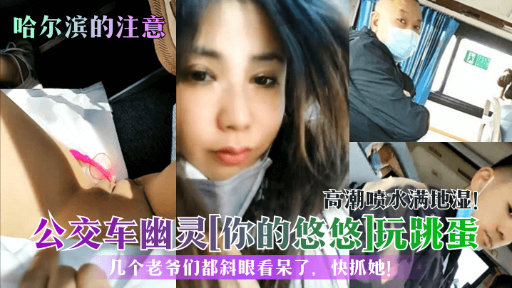 哈尔滨的注意公交车幽灵你的悠悠玩跳蛋高潮喷水满地湿的几个老爷们都斜眼看呆了快抓她