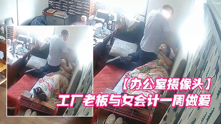 办公室摄像头工厂老板与女会计一周做爱片段甄选每天都的会干一炮女会计很配合被操的哇哇叫