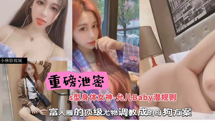 包养潜规则重磅泄密S型身材女神-允儿Baby潜规则的富人圈的顶级尤物调教成母狗方案