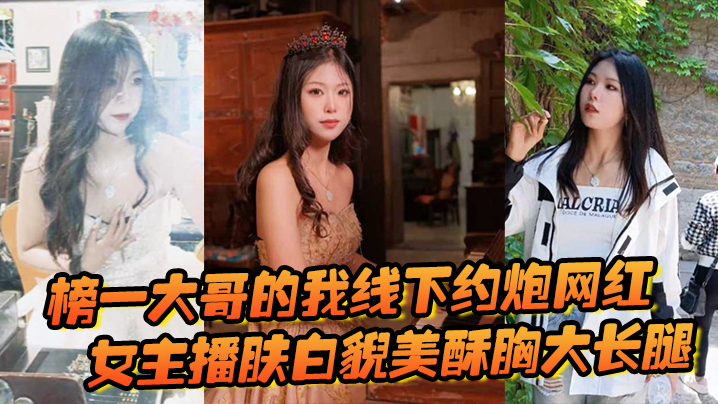 榜一大哥的我线下约炮网红女主播肤白貌美酥胸大长腿过的程很黄很暴力