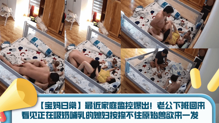 宝妈日常最近家庭监控爆出老公下班回来看见正在吸奶哺的乳的媳妇按捺不住原始兽欲来一发