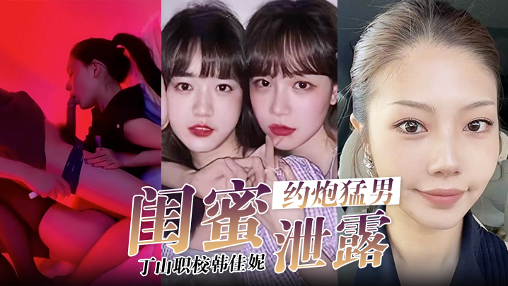 闺蜜泄密韩佳妮带闺蜜约炮猛男开眼性体验的