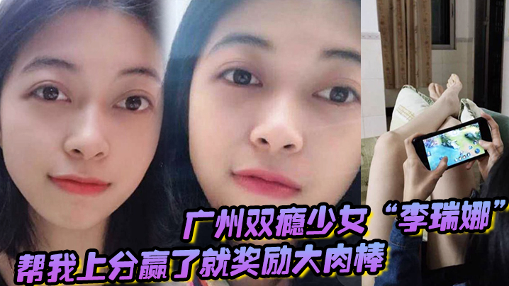 广州双瘾少女李瑞娜帮我上分赢了就奖励大肉棒既满足网的瘾又满足性瘾
