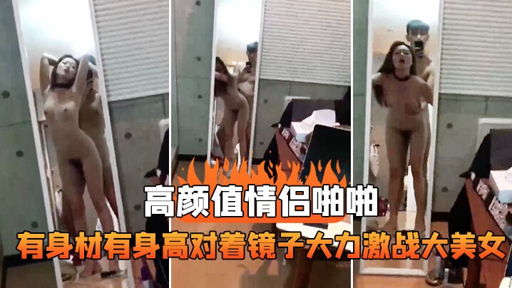 高颜值情侣啪啪有身材有身高对着镜子大力激战大美女这的样抱着艹真是舒服死