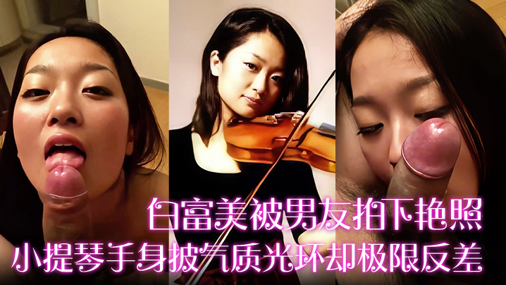 白富美被男友拍下艳照小提琴手身披气质光环却极限反差的床上口爆毒龙更是熟练