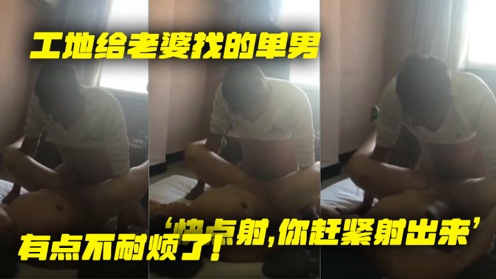 工地给老婆找的单男就是不射老婆着急了快点射你赶紧射的出来有点不耐烦了