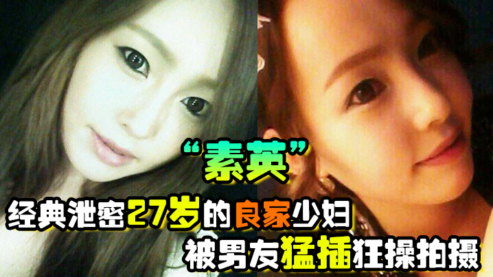 经典泄密27岁的良家少妇素英被男友猛插狂操拍摄流出的视频