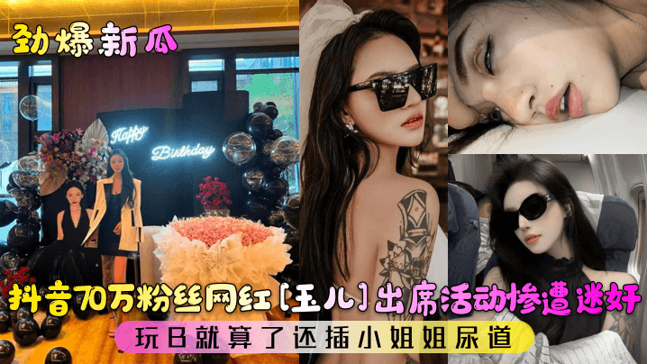 劲爆新瓜抖音70万粉丝网红玉儿出席活动惨遭迷奸玩B的就算了还插小姐姐尿道