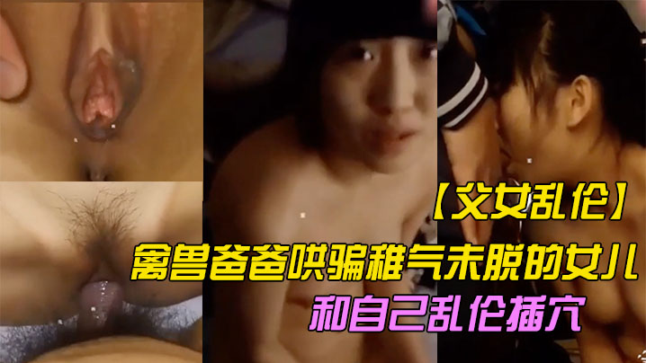 父女乱伦操哭禽兽爸爸哄骗稚气未脱的女儿和自己乱伦插的穴