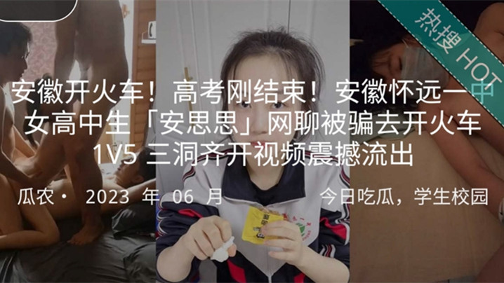 安徽开火车高考刚结束安徽怀远一中女高中生安思思网聊的被骗去开火车1V5三洞齐开视频震撼