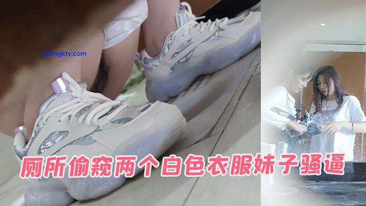 厕所偷窥两个白色衣服妹子骚逼的