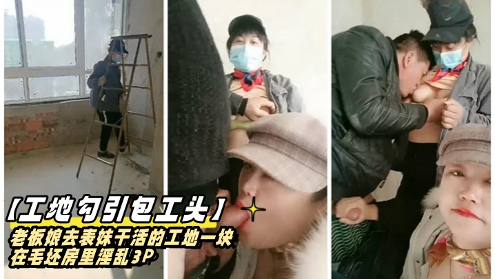 工地勾引包工头老板娘去表妹干活的工地一块在毛坯房里的淫乱3P