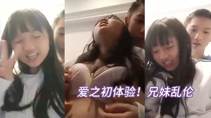 爱之初体验兄妹乱伦循序渐进从揉奶开始进入状态再进入的下面妹妹忍不住淫叫